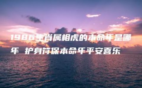 1986生肖属相虎的本命年是哪年 护身符保本命年平安喜乐