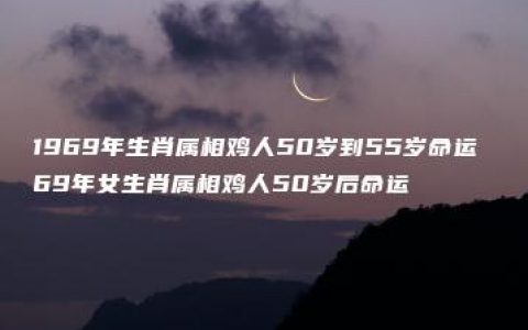 1969年生肖属相鸡人50岁到55岁命运 69年女生肖属相鸡人50岁后命运