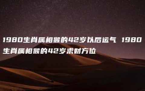 1980生肖属相猴的42岁以后运气 1980生肖属相猴的42岁求财方位