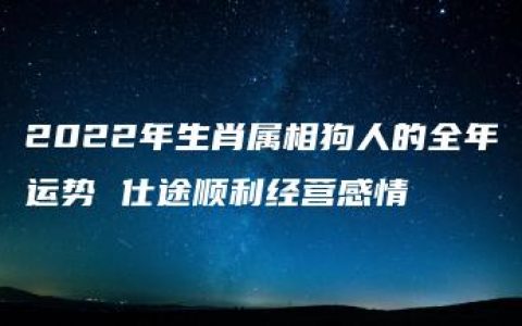 2022年生肖属相狗人的全年运势 仕途顺利经营感情