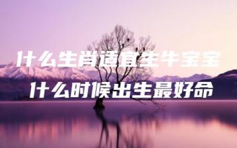 什么生肖适宜生牛宝宝 什么时候出生最好命