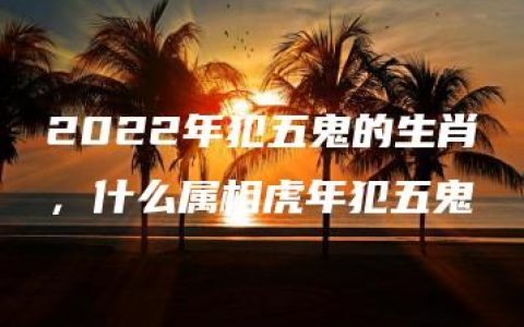 2022年犯五鬼的生肖，什么属相虎年犯五鬼