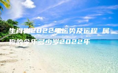 生肖狗2022年运势及运程 属狗的今年多少岁2022年