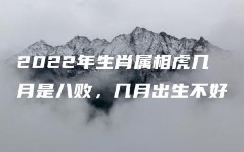 2022年生肖属相虎几月是八败，几月出生不好