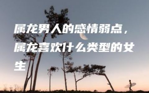 属龙男人的感情弱点，属龙喜欢什么类型的女生