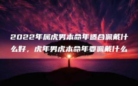 2022年属虎男本命年适合佩戴什么好，虎年男虎本命年要佩戴什么