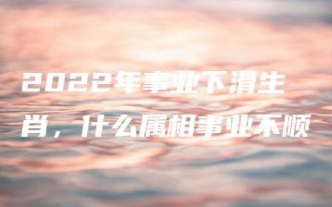 2022年事业下滑生肖，什么属相事业不顺