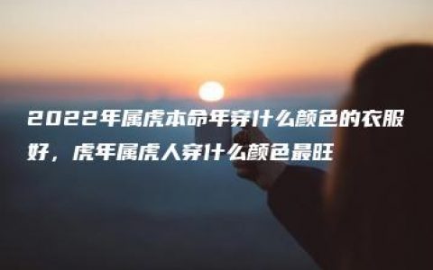 2022年属虎本命年穿什么颜色的衣服好，虎年属虎人穿什么颜色最旺