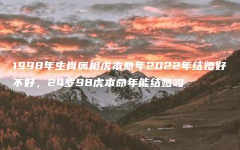 1998年生肖属相虎本命年2022年结婚好不好，24岁98虎本命年能结婚吗