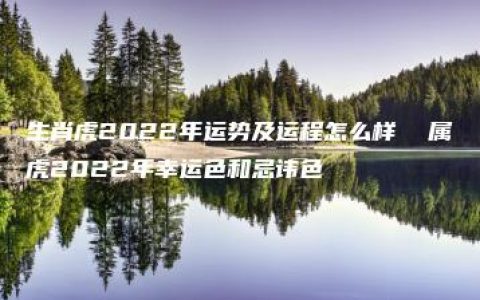 生肖虎2022年运势及运程怎么样  属虎2022年幸运色和忌讳色