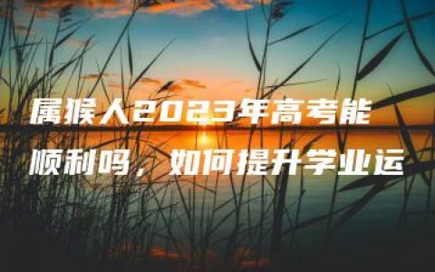 属猴人2023年高考能顺利吗，如何提升学业运