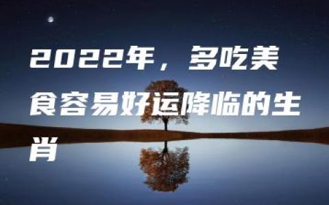 2022年，多吃美食容易好运降临的生肖