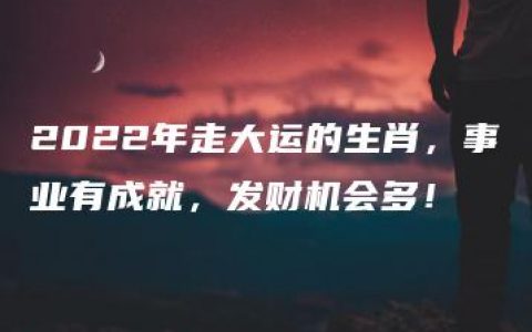 2022年走大运的生肖，事业有成就，发财机会多！