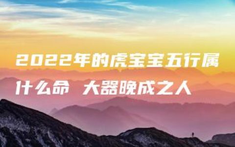 2022年的虎宝宝五行属什么命 大器晚成之人