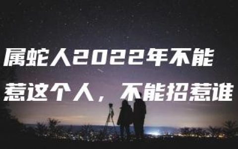 属蛇人2022年不能惹这个人，不能招惹谁