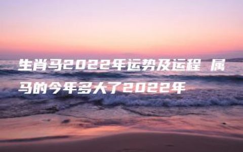 生肖马2022年运势及运程 属马的今年多大了2022年