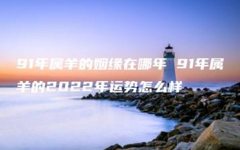 91年属羊的姻缘在哪年 91年属羊的2022年运势怎么样