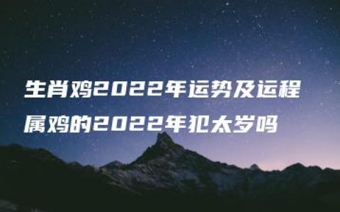 生肖鸡2022年运势及运程 属鸡的2022年犯太岁吗