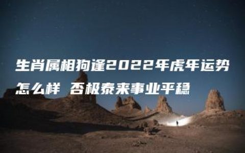 生肖属相狗逢2022年虎年运势怎么样 否极泰来事业平稳