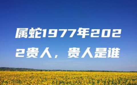 属蛇1977年2022贵人，贵人是谁