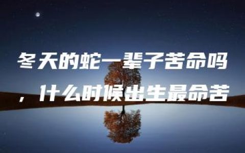 冬天的蛇一辈子苦命吗，什么时候出生最命苦