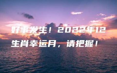 好事发生！2022年12生肖幸运月，请把握！