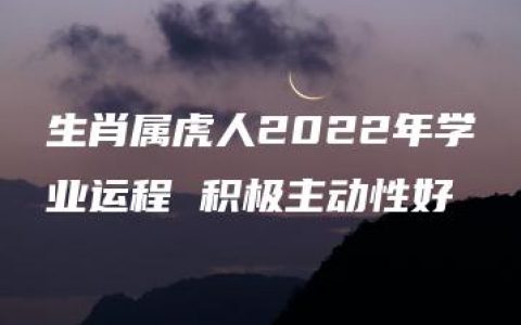 生肖属虎人2022年学业运程 积极主动性好