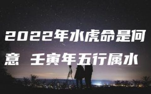 2022年水虎命是何意 壬寅年五行属水