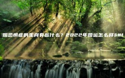 有婚姻恐惧症的生肖有些什么？2022年婚运怎么样？