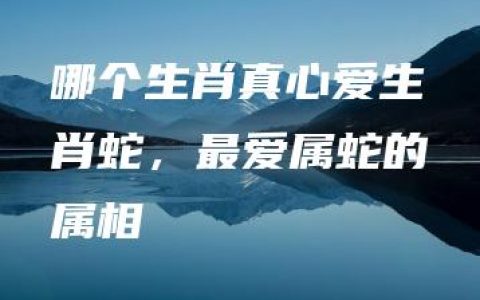 哪个生肖真心爱生肖蛇，最爱属蛇的属相