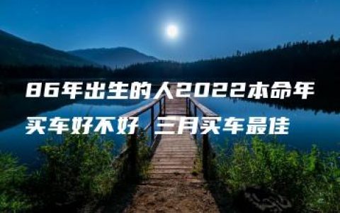 86年出生的人2022本命年买车好不好 三月买车最佳