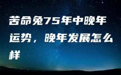 苦命兔75年中晚年运势，晚年发展怎么样