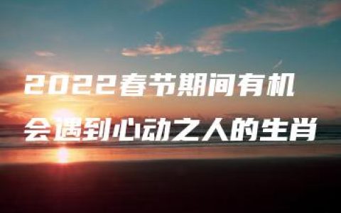 2022春节期间有机会遇到心动之人的生肖