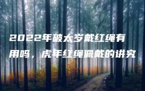 2022年破太岁戴红绳有用吗，虎年红绳佩戴的讲究