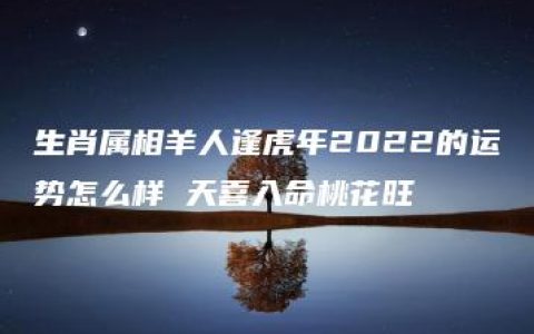 生肖属相羊人逢虎年2022的运势怎么样 天喜入命桃花旺