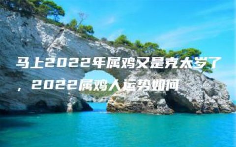 马上2022年属鸡又是克太岁了，2022属鸡人运势如何