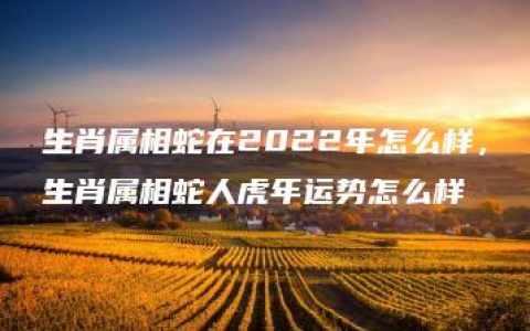 生肖属相蛇在2022年怎么样，生肖属相蛇人虎年运势怎么样