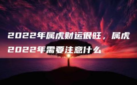 2022年属虎财运很旺，属虎2022年需要注意什么