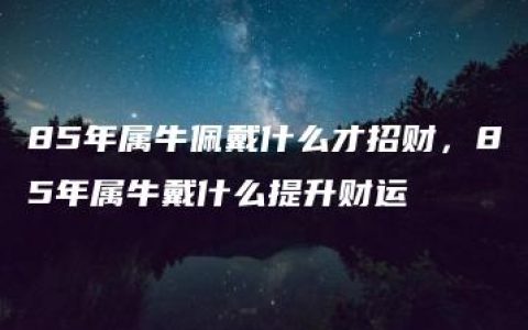 85年属牛佩戴什么才招财，85年属牛戴什么提升财运