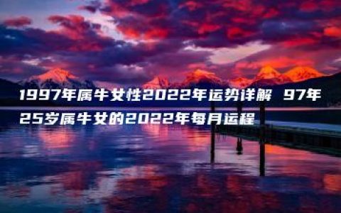 1997年属牛女性2022年运势详解 97年25岁属牛女的2022年每月运程