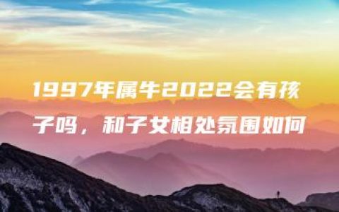 1997年属牛2022会有孩子吗，和子女相处氛围如何