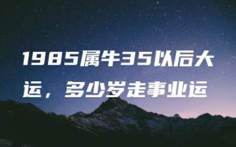 1985属牛35以后大运，多少岁走事业运