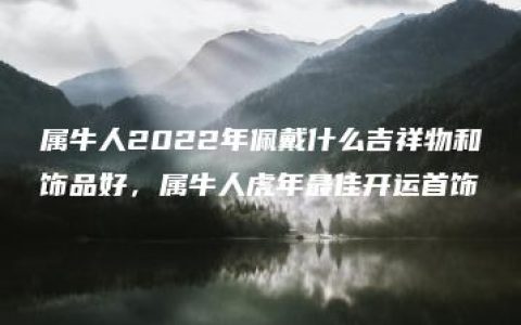 属牛人2022年佩戴什么吉祥物和饰品好，属牛人虎年最佳开运首饰