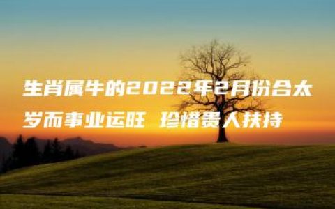 生肖属牛的2022年2月份合太岁而事业运旺 珍惜贵人扶持