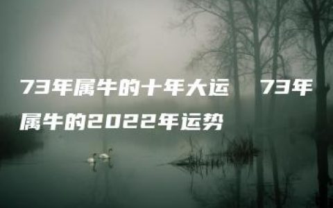 73年属牛的十年大运  73年属牛的2022年运势