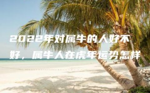 2022年对属牛的人好不好，属牛人在虎年运势怎样