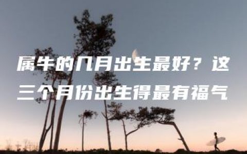 属牛的几月出生最好？这三个月份出生得最有福气