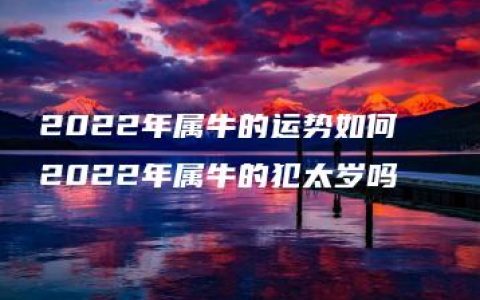 2022年属牛的运势如何  2022年属牛的犯太岁吗