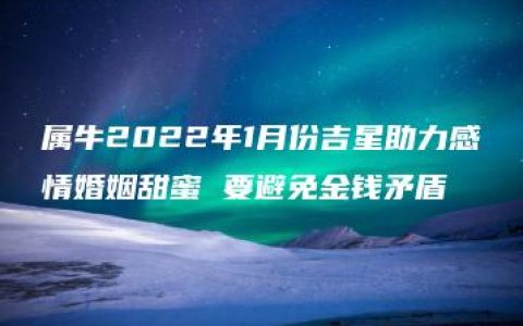 属牛2022年1月份吉星助力感情婚姻甜蜜 要避免金钱矛盾