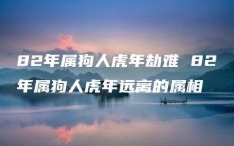 82年属狗人虎年劫难 82年属狗人虎年远离的属相